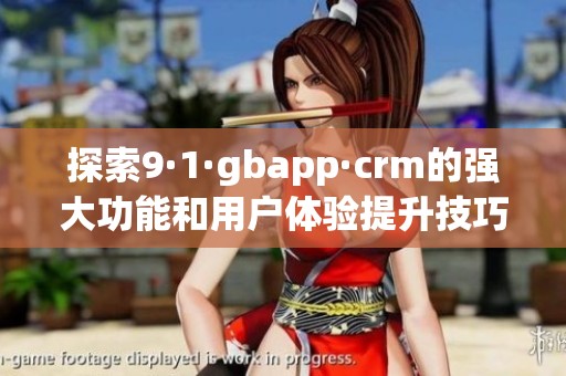 探索9·1·gbapp·crm的强大功能和用户体验提升技巧