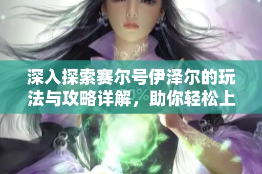 深入探索赛尔号伊泽尔的玩法与攻略详解，助你轻松上手游戏技巧