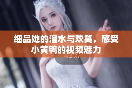 细品她的泪水与欢笑，感受小黄鸭的视频魅力
