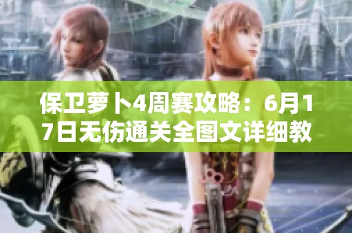 保卫萝卜4周赛攻略：6月17日无伤通关全图文详细教程解析
