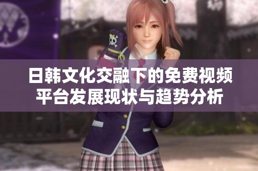 日韩文化交融下的免费视频平台发展现状与趋势分析