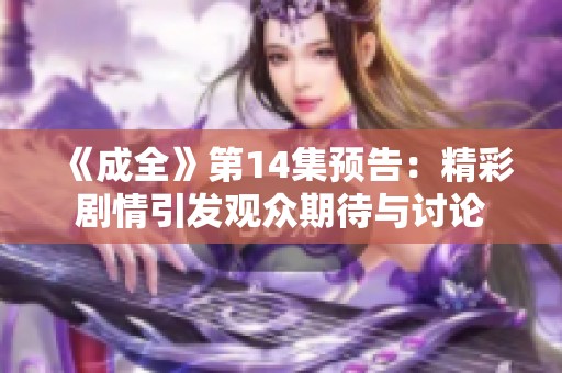 《成全》第14集预告：精彩剧情引发观众期待与讨论