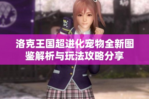 洛克王国超进化宠物全新图鉴解析与玩法攻略分享
