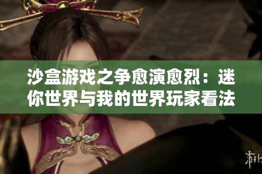 沙盒游戏之争愈演愈烈：迷你世界与我的世界玩家看法大不同