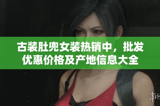 古装肚兜女装热销中，批发优惠价格及产地信息大全