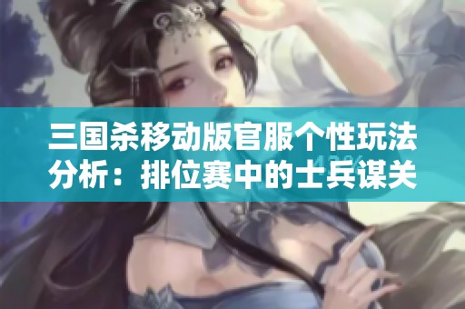 三国杀移动版官服个性玩法分析：排位赛中的士兵谋关羽与神赵云的策略研究