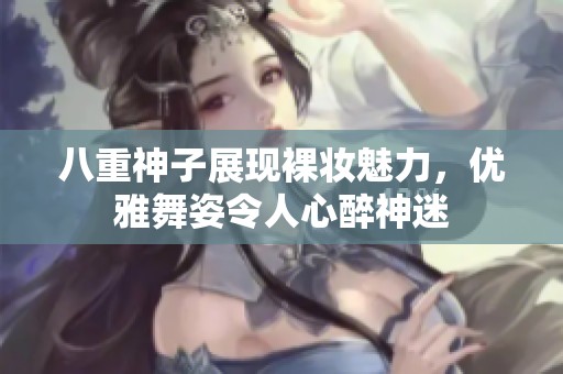 八重神子展现裸妆魅力，优雅舞姿令人心醉神迷
