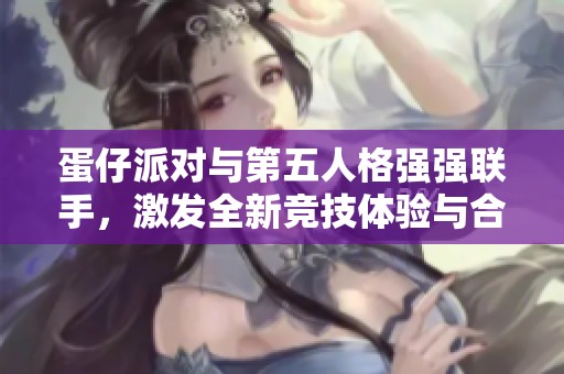 蛋仔派对与第五人格强强联手，激发全新竞技体验与合作热潮