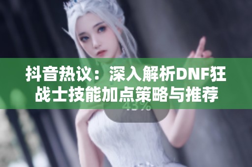抖音热议：深入解析DNF狂战士技能加点策略与推荐