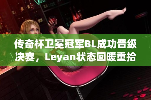 传奇杯卫冕冠军BL成功晋级决赛，Leyan状态回暖重拾信心