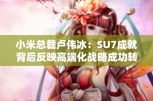 小米总裁卢伟冰：SU7成就背后反映高端化战略成功转型