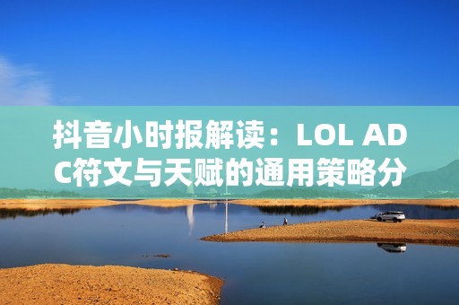 抖音小时报解读：LOL ADC符文与天赋的通用策略分析