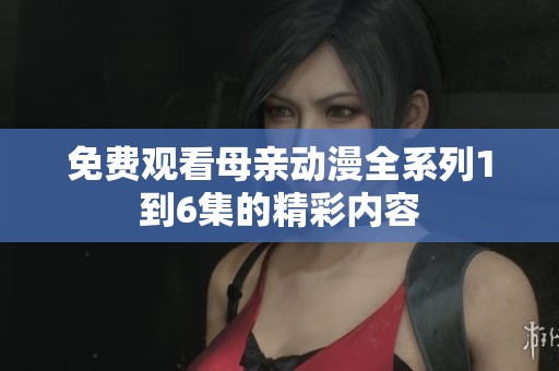 免费观看母亲动漫全系列1到6集的精彩内容