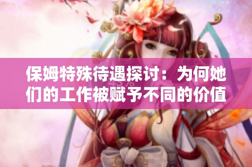 保姆特殊待遇探讨：为何她们的工作被赋予不同的价值与期望