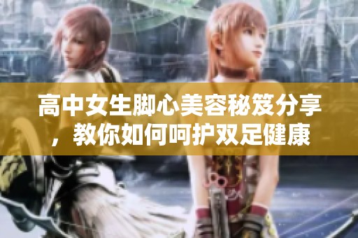 高中女生脚心美容秘笈分享，教你如何呵护双足健康
