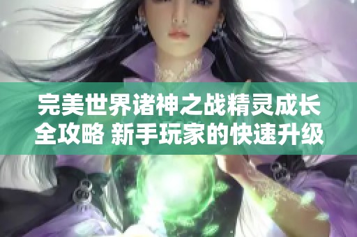 完美世界诸神之战精灵成长全攻略 新手玩家的快速升级秘籍