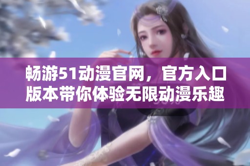 畅游51动漫官网，官方入口版本带你体验无限动漫乐趣
