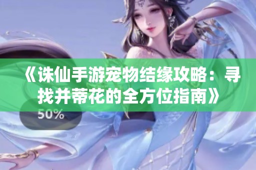《诛仙手游宠物结缘攻略：寻找并蒂花的全方位指南》