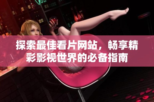 探索最佳看片网站，畅享精彩影视世界的必备指南