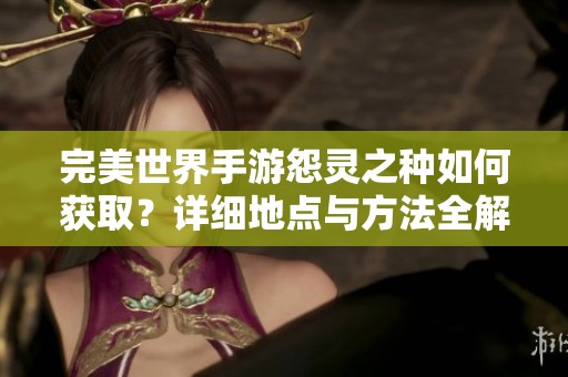 完美世界手游怨灵之种如何获取？详细地点与方法全解析