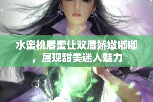 水蜜桃唇蜜让双唇娇嫩嘟嘟，展现甜美迷人魅力