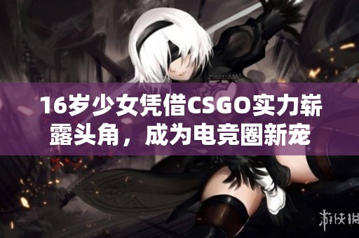 16岁少女凭借CSGO实力崭露头角，成为电竞圈新宠