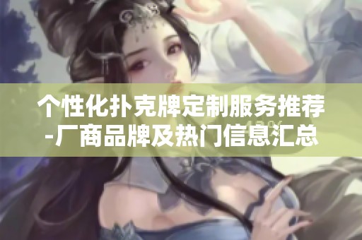 个性化扑克牌定制服务推荐-厂商品牌及热门信息汇总