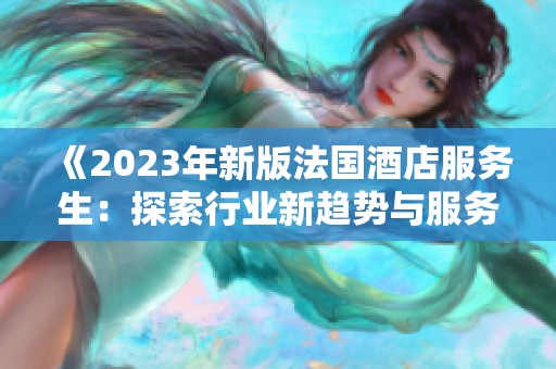 《2023年新版法国酒店服务生：探索行业新趋势与服务标准》