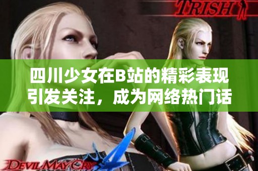 四川少女在B站的精彩表现引发关注，成为网络热门话题