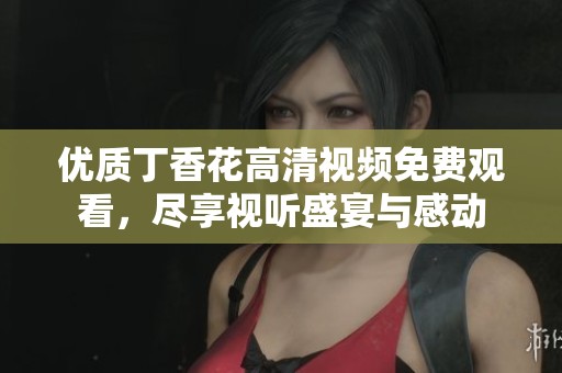 优质丁香花高清视频免费观看，尽享视听盛宴与感动