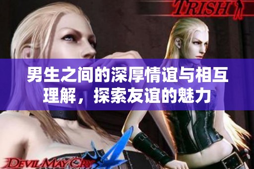 男生之间的深厚情谊与相互理解，探索友谊的魅力