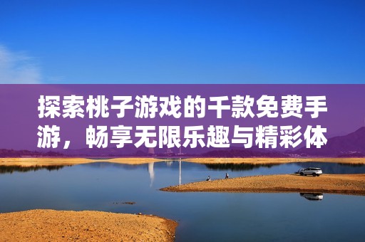 探索桃子游戏的千款免费手游，畅享无限乐趣与精彩体验