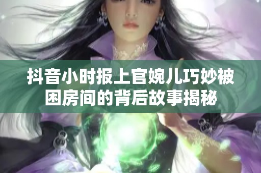 抖音小时报上官婉儿巧妙被困房间的背后故事揭秘