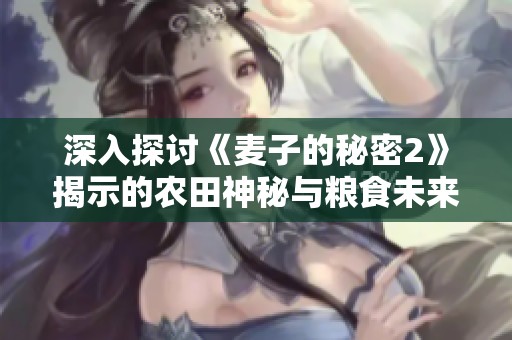 深入探讨《麦子的秘密2》揭示的农田神秘与粮食未来的关联
