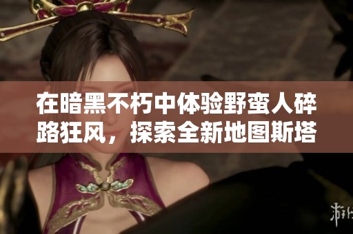 在暗黑不朽中体验野蛮人碎路狂风，探索全新地图斯塔布雷克的奇幻旅程