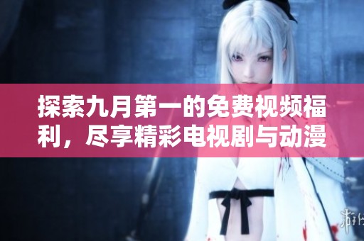 探索九月第一的免费视频福利，尽享精彩电视剧与动漫内容