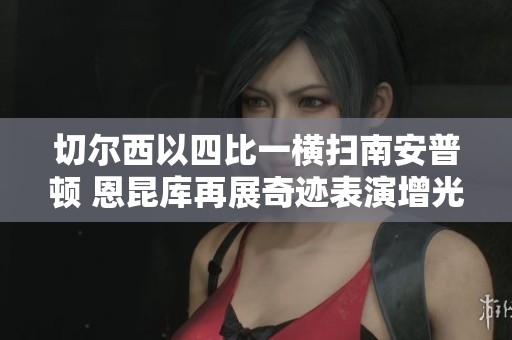 切尔西以四比一横扫南安普顿 恩昆库再展奇迹表演增光添彩