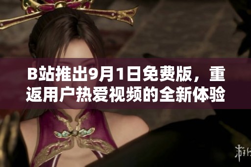 B站推出9月1日免费版，重返用户热爱视频的全新体验