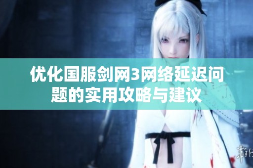 优化国服剑网3网络延迟问题的实用攻略与建议