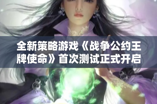 全新策略游戏《战争公约王牌使命》首次测试正式开启，快来参与体验！