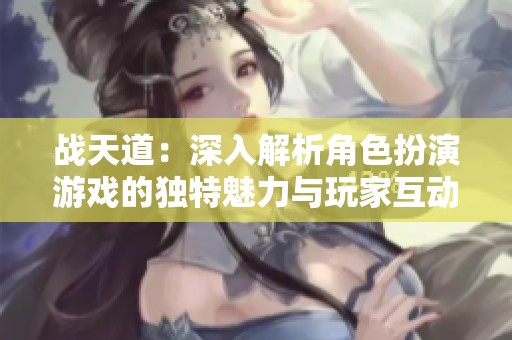 战天道：深入解析角色扮演游戏的独特魅力与玩家互动的深度联结