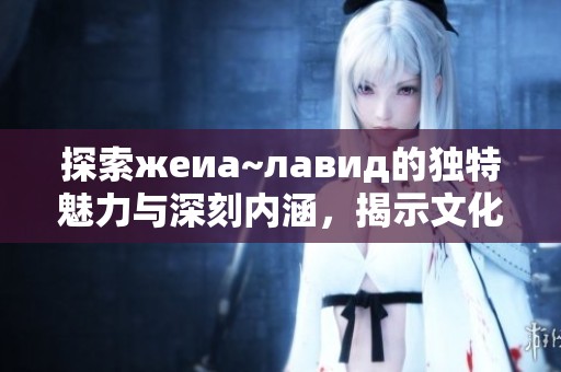 探索жеиа~лавид的独特魅力与深刻内涵，揭示文化之美