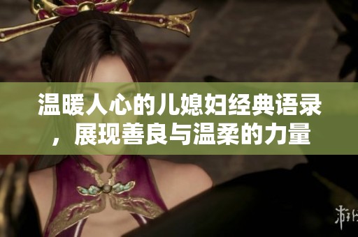 温暖人心的儿媳妇经典语录，展现善良与温柔的力量