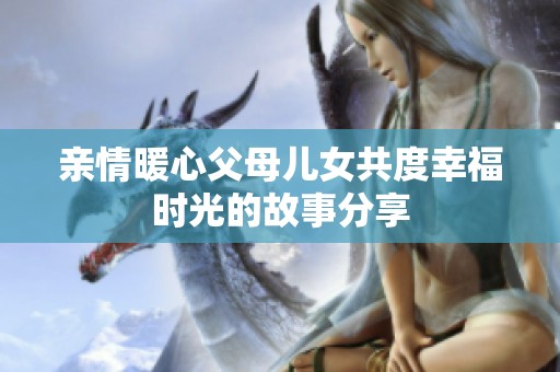 亲情暖心父母儿女共度幸福时光的故事分享