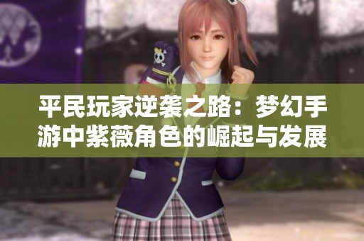平民玩家逆袭之路：梦幻手游中紫薇角色的崛起与发展攻略