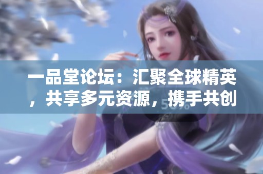 一品堂论坛：汇聚全球精英，共享多元资源，携手共创未来