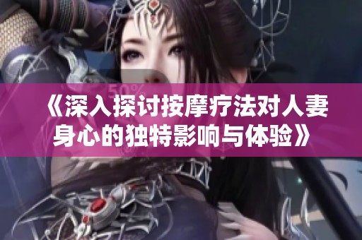 《深入探讨按摩疗法对人妻身心的独特影响与体验》