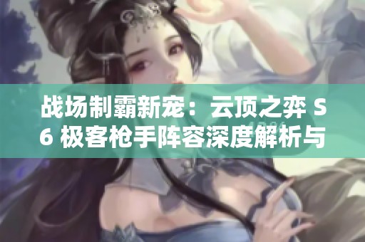 战场制霸新宠：云顶之弈 S6 极客枪手阵容深度解析与攻略