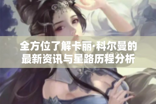 全方位了解卡丽·科尔曼的最新资讯与星路历程分析