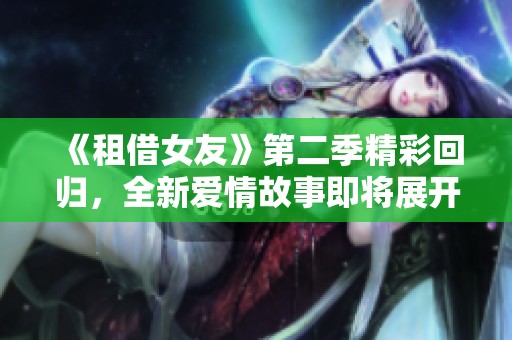 《租借女友》第二季精彩回归，全新爱情故事即将展开！